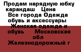 Продам нарядную юбку-карандаш › Цена ­ 700 - Все города Одежда, обувь и аксессуары » Женская одежда и обувь   . Московская обл.,Железнодорожный г.